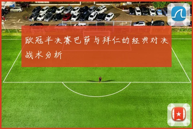 欧冠半决赛巴萨与拜仁的经典对决战术分析
