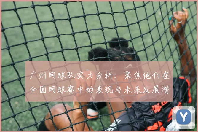 广州网球队实力分析：聚焦他们在全国网球赛中的表现与未来发展潜力