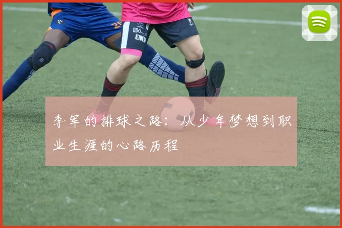 李军的排球之路：从少年梦想到职业生涯的心路历程