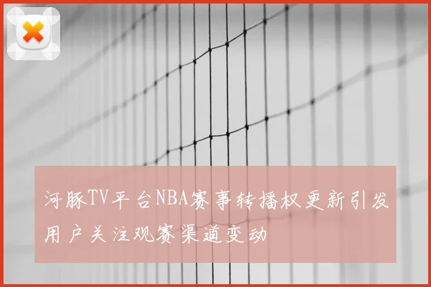 河豚TV平台NBA赛事转播权更新引发用户关注观赛渠道变动