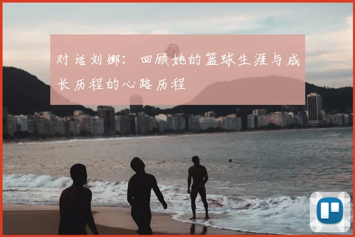 对话刘娜：回顾她的篮球生涯与成长历程的心路历程