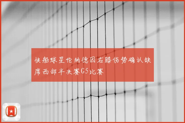 快船球星伦纳德因右膝伤势确认缺席西部半决赛G5比赛