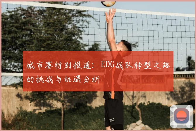城市赛特别报道：EDG战队转型之路的挑战与机遇分析