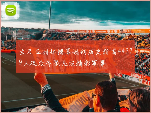 女足亚洲杯揭幕战创历史新高44379人观众齐聚见证精彩赛事